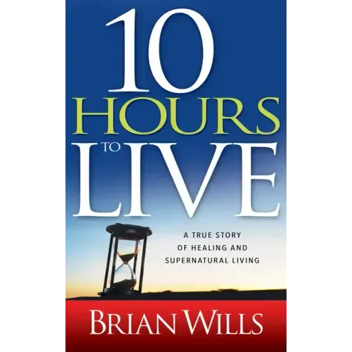 10 Hours to Live: A True Story of Healing and Supernatural Living