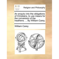 An Enquiry Into the Obligations of Christians, to Use Means for the Conversion of the Heathens. ... by William Carey.