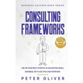 Consulting Frameworks: Use on your next startup, in an existing small business, or to ace the case interview