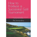How to Produce a Successful Golf Tournament: Your complete step by step guide to hosting the best golf event possible