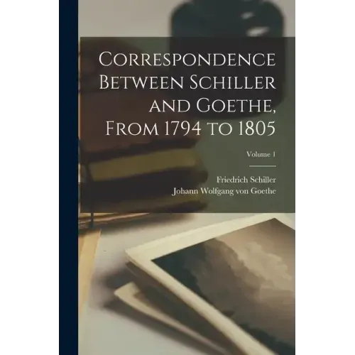 Correspondence Between Schiller and Goethe, From 1794 to 1805; Volume 1