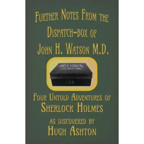 Further Notes from the Dispatch-Box of John H. Watson M.D.: Four Untold Adventures of Sherlock Holmes