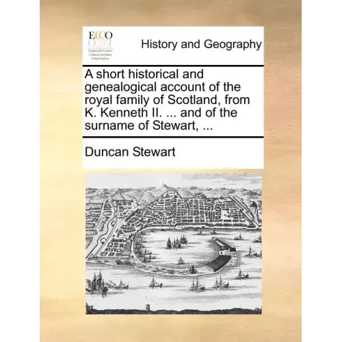 A Short Historical and Genealogical Account of the Royal Family of Scotland, from K. Kenneth II. ... and of the Surname of Stewart, ...