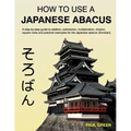 How To Use A Japanese Abacus: A step-by-step guide to addition, subtraction, multiplication, division, square roots and practical examples for the J