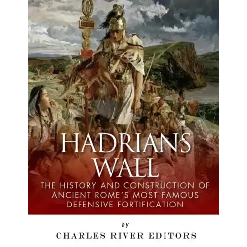 Hadrian's Wall: The History and Construction of Ancient Rome's Most Famous Defensive Fortification