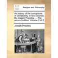 An history of the corruptions of Christianity, in two volumes. By Joseph Priestley, ... The second edition. Volume 2 of 2
