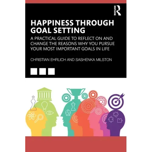 Happiness Through Goal Setting: A Practical Guide to Reflect on and Change the Reasons Why You Pursue Your Most Important Goals in Life