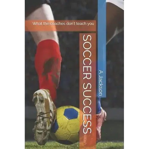 Soccer Success: What the Coaches Don't Teach You