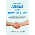 Why We Argue and How to Stop: A Therapist's Guide to Navigating Disagreements, Managing Emotions, and Creating Healthier Relationships