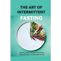 The Art Of Intermittent Fasting- Heal Your Body Through Intermittent, Alternate-day, And Extended Fasting: Health Book
