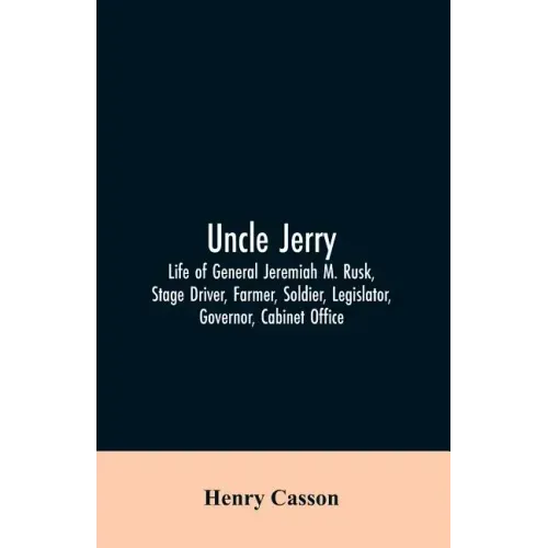 Uncle Jerry: Life of General Jeremiah M. Rusk, Stage Driver, Farmer, Soldier, Legislator, Governor, Cabinet Office