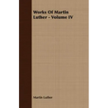 Works Of Martin Luther - Volume IV