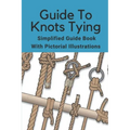 Guide To Knots Tying: Simplified Guide Book With Pictorial Illustrations: Climbing Knots Tying Guide