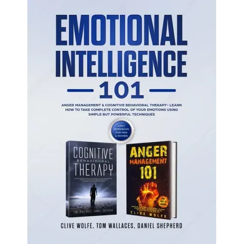 Emotional Intelligence 101: Anger Management & Cognitive Behavioral Therapy- Learn How To Take Complete Control Of Your Emotions Using Simple But