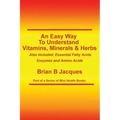 An Easy Way To Understand Vitamins, Minerals & Herbs: Also Included: Essential Fatty Acids, Enzymes & Amino Acids
