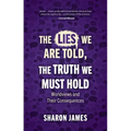 Lies We Are Told, the Truth We Must Hold: Worldviews and Their Consequences