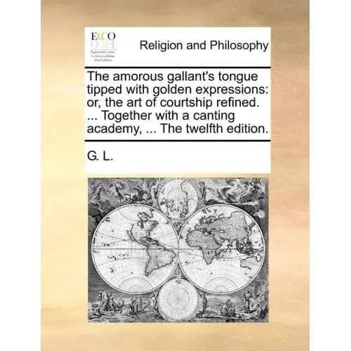 The Amorous Gallant's Tongue Tipped with Golden Expressions: Or, the Art of Courtship Refined. ... Together with a Canting Academy, ... the Twelfth Ed