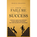 From Failure to Success: Everyday Habits and Exercises to Build Mental Resilience and Turn Failures Into Successes