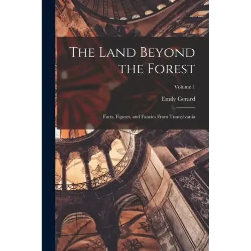 The Land Beyond the Forest; Facts, Figures, and Fancies From Transylvania; Volume 1