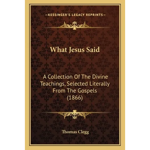 What Jesus Said: A Collection Of The Divine Teachings, Selected Literally From The Gospels (1866)
