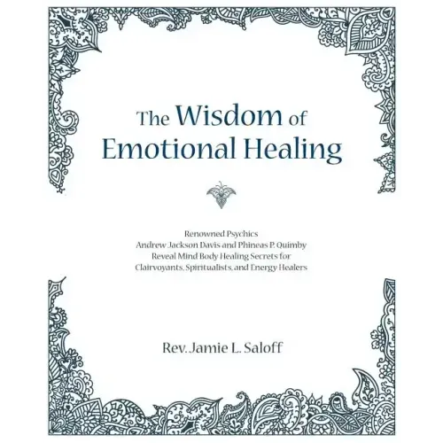 The Wisdom of Emotional Healing: Renowned Psychics Andrew Jackson Davis and Phineas P. Quimby Reveal Mind Body Healing Secrets for Clairvoyants, Spiri