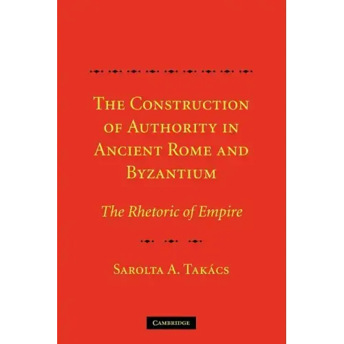 The Construction of Authority in Ancient Rome and Byzantium: The Rhetoric of Empire