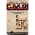 Woodworking: The Ultimate Guide to Building Creative Projects (A Step-by-step Beginner's Guide to Woodworking and Its Techniques)