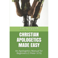 Christian Apologetics Made Easy: An Apologetics Manual for Beginners (1 Peter 3:15)