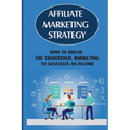 Affiliate Marketing Strategy: How To Break The Traditional Marketing To Generate An Income: Affiliate Marketing Meaning