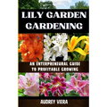 Lily Garden Gardening: AN ENTERPRENEURAL GUIDE TO PROFITABLE GROWING: Unlocking the Secrets to Thriving Lily Gardens and Maximizing Your Profits