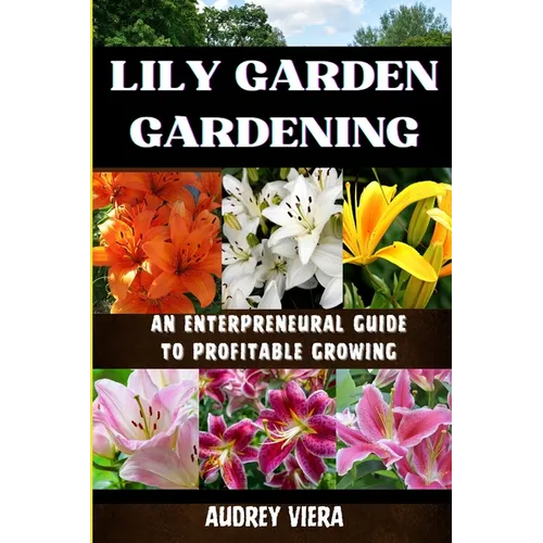 Lily Garden Gardening: AN ENTERPRENEURAL GUIDE TO PROFITABLE GROWING: Unlocking the Secrets to Thriving Lily Gardens and Maximizing Your Profits