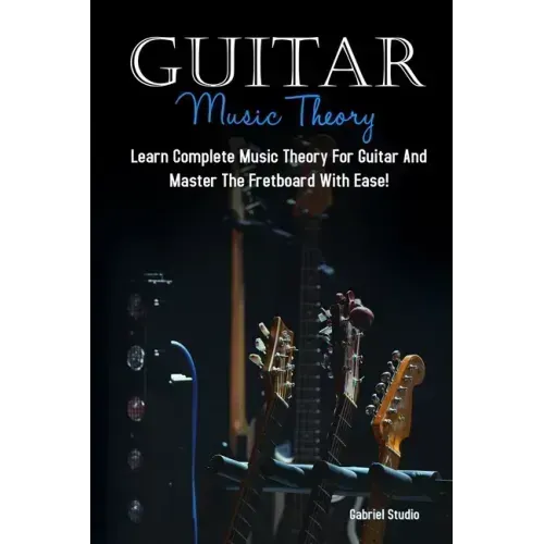 Guitar Music Theory: Learn Complete Music Theory For Guitar And Master The Fretboard With Ease!