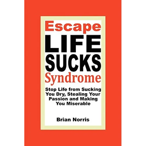 Escape Life Sucks Syndrome: Stop Life from Sucking You Dry, Stealing Your Passion and Making You Miserable