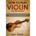How to Play Violin For Beginners: Beginners Guide on How to Start Playing the Violin Fast, Even If You've Never Stepped into Music School