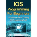 IOS Programming For Beginners: The Simple Guide to Learning IOS Programming Fast!
