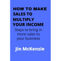 How to Make Sales to Multiply Your Income: Steps To Bring In More Sales To Your Business