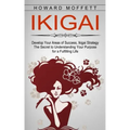 Ikigai: Develop Your Areas of Success, Ikigai Strategy (The Secret to Understanding Your Purpose for a Fulfilling Life)