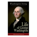 Life of George Washington (Illustrated Edition): Biography of the First President of the United States, Commander-in-Chief during the Revolutionary Wa