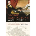 George Washington's Washington: Visions for the National Capital in the Early American Republic