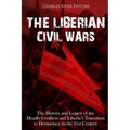 The Liberian Civil Wars: The History and Legacy of the Deadly Conflicts and Liberia's Transition to Democracy in the 21st Century