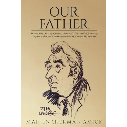 Our Father: Stirring Tales, Amusing Anecdotes, Historical Tidbits and Odd Ramblings Inspired by the Lives of the Honorable John M. Amick & His Ancesto