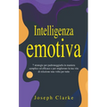 Intelligenza Emotiva: 7 Strategie per padroneggiarla in maniera semplice ed efficace e per migliorare la tua vita di relazione una volta per tutte