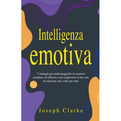 Intelligenza Emotiva: 7 Strategie per padroneggiarla in maniera semplice ed efficace e per migliorare la tua vita di relazione una volta per tutte