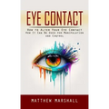 Eye Contact: How to Alter Your Eye Contact (How It Can Be Used for Manipulation and Control)
