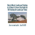 How to Master Landscape Painting in 24 Hours!: A Seven-Step Guide for Oil Painting the Landscape Today