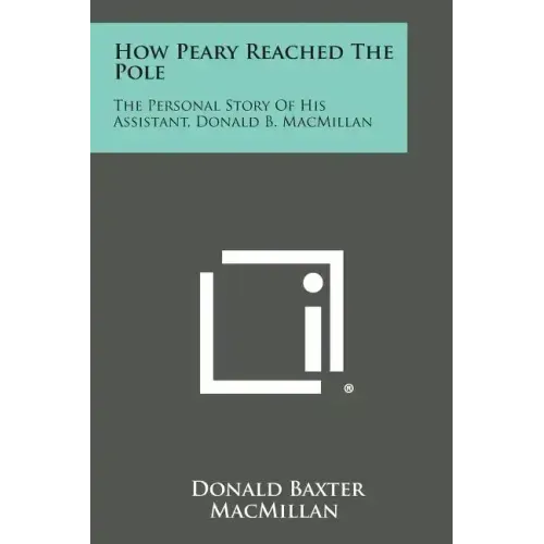 How Peary Reached the Pole: The Personal Story of His Assistant, Donald B. MacMillan