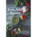 Just Add Sauce: Sauce Recipes that Elevate Your Cooking to New Heights