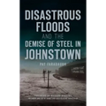 Disastrous Floods and the Demise of Steel in Johnstown