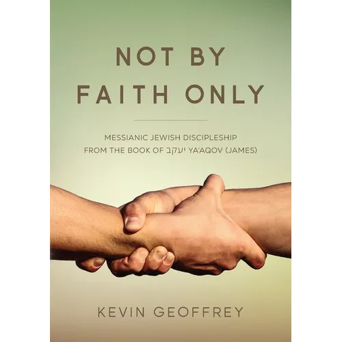 Not By Faith Only: Messianic Jewish Discipleship from the Book of Ya'aqov (James)