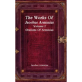 The Works of Jacobus Arminius Volume 1 - Orations of Arminius